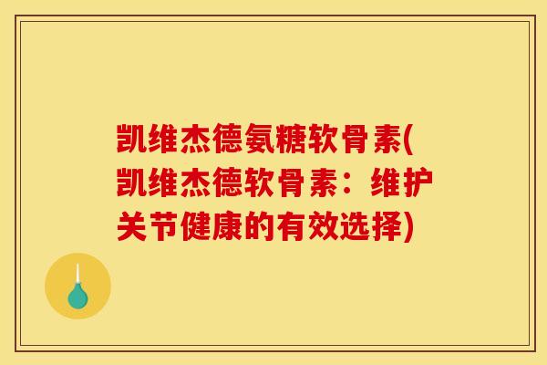 凯维杰德氨糖软骨素(凯维杰德软骨素：维护关节健康的有效选择)