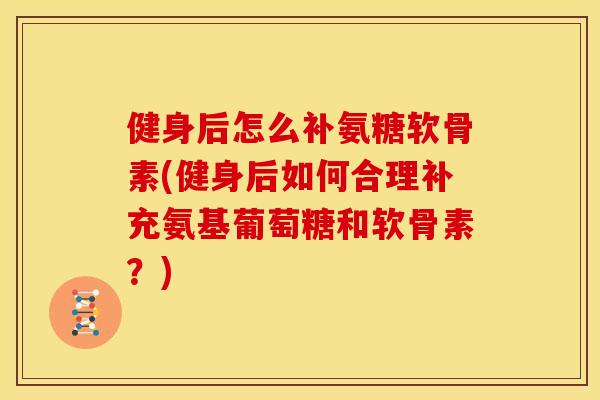 健身后怎么补氨糖软骨素(健身后如何合理补充氨基葡萄糖和软骨素？)