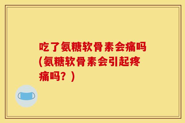 吃了氨糖软骨素会痛吗(氨糖软骨素会引起疼痛吗？)