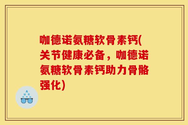 咖德诺氨糖软骨素钙(关节健康必备，咖德诺氨糖软骨素钙助力骨骼强化)