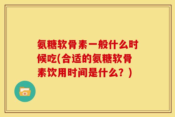 氨糖软骨素一般什么时候吃(合适的氨糖软骨素饮用时间是什么？)