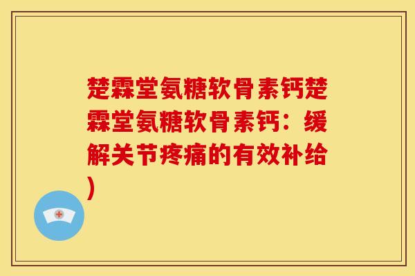 楚霖堂氨糖软骨素钙楚霖堂氨糖软骨素钙：缓解关节疼痛的有效补给)
