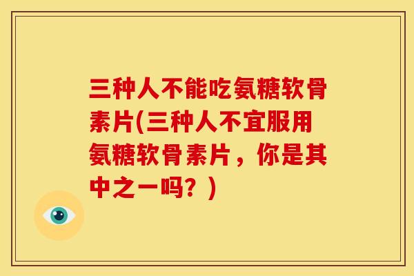 三种人不能吃氨糖软骨素片(三种人不宜服用氨糖软骨素片，你是其中之一吗？)