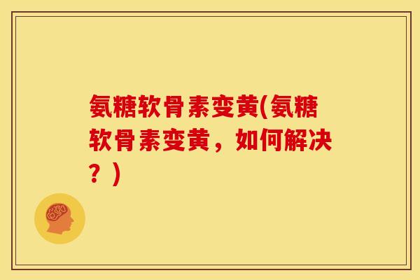 氨糖软骨素变黄(氨糖软骨素变黄，如何解决？)
