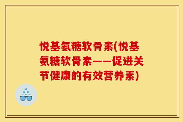 悦基氨糖软骨素(悦基氨糖软骨素——促进关节健康的有效营养素)