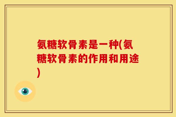 氨糖软骨素是一种(氨糖软骨素的作用和用途)