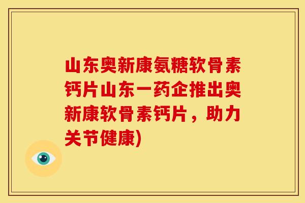 山东奥新康氨糖软骨素钙片山东一药企推出奥新康软骨素钙片，助力关节健康)