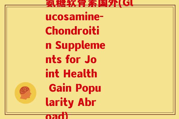 氨糖软骨素国外(Glucosamine-Chondroitin Supplements for Joint Health Gain Popularity Abroad)