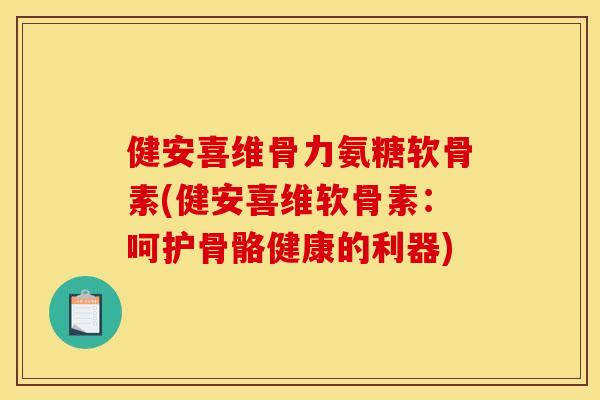 健安喜维骨力氨糖软骨素(健安喜维软骨素：呵护骨骼健康的利器)