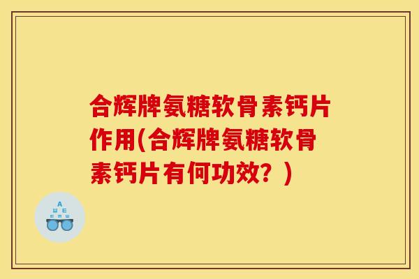 合辉牌氨糖软骨素钙片作用(合辉牌氨糖软骨素钙片有何功效？)