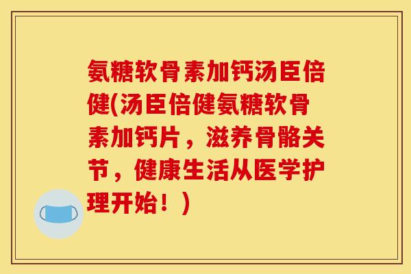 氨糖软骨素加钙汤臣倍健(汤臣倍健氨糖软骨素加钙片，滋养骨骼关节，健康生活从医学护理开始！)