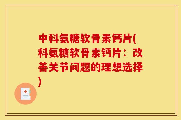 中科氨糖软骨素钙片(科氨糖软骨素钙片：改善关节问题的理想选择)