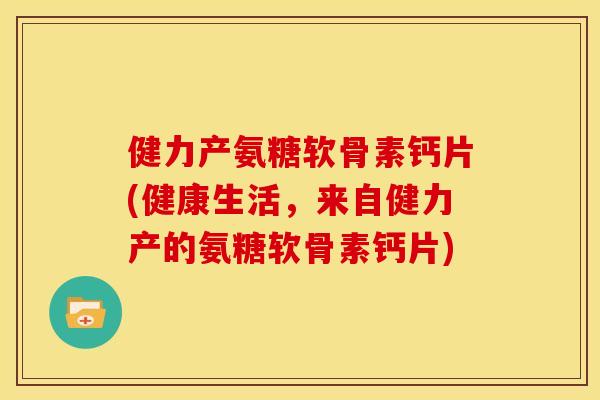 健力产氨糖软骨素钙片(健康生活，来自健力产的氨糖软骨素钙片)