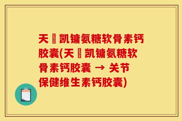 天淒凯镛氨糖软骨素钙胶囊(天淒凯镛氨糖软骨素钙胶囊 → 关节保健维生素钙胶囊)