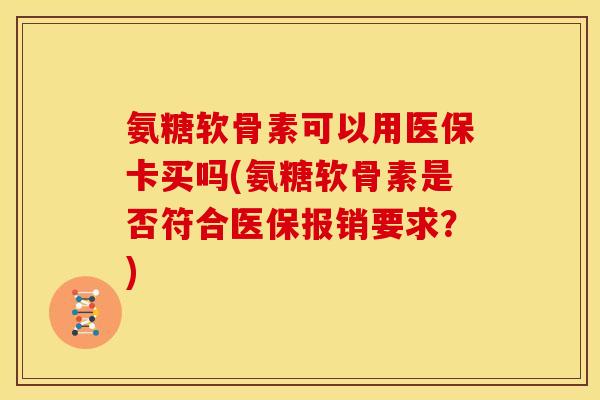 氨糖软骨素可以用医保卡买吗(氨糖软骨素是否符合医保报销要求？)