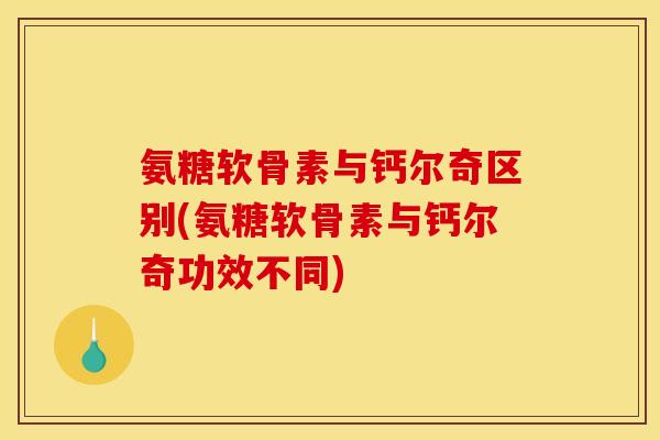 氨糖软骨素与钙尔奇区别(氨糖软骨素与钙尔奇功效不同)
