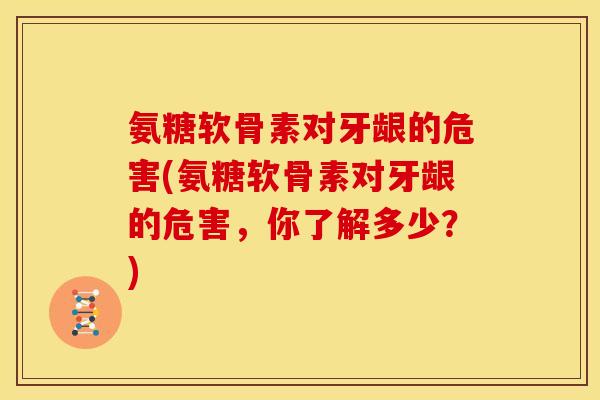 氨糖软骨素对牙龈的危害(氨糖软骨素对牙龈的危害，你了解多少？)