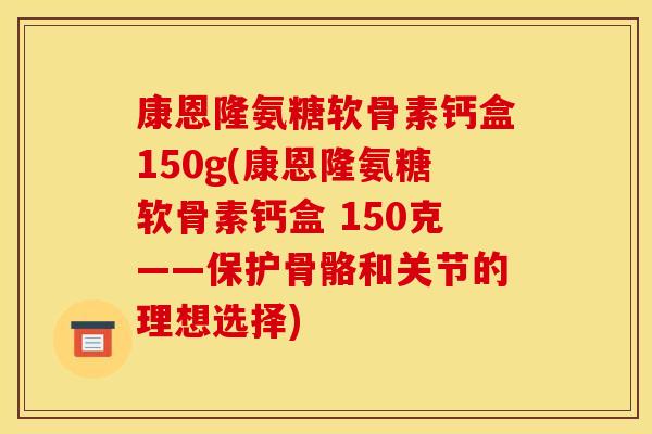 康恩隆氨糖软骨素钙盒150g(康恩隆氨糖软骨素钙盒 150克——保护骨骼和关节的理想选择)