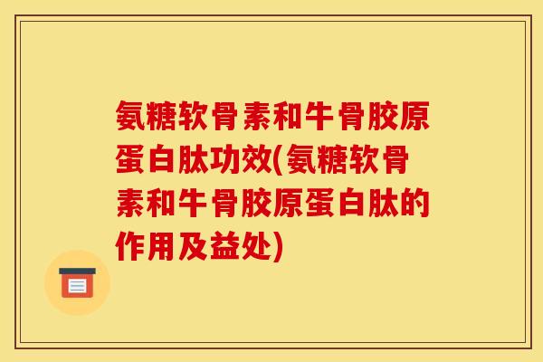 氨糖软骨素和牛骨胶原蛋白肽功效(氨糖软骨素和牛骨胶原蛋白肽的作用及益处)