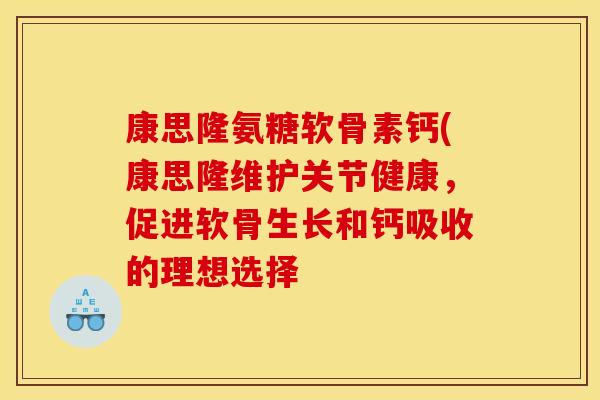 康思隆氨糖软骨素钙(康思隆维护关节健康，促进软骨生长和钙吸收的理想选择