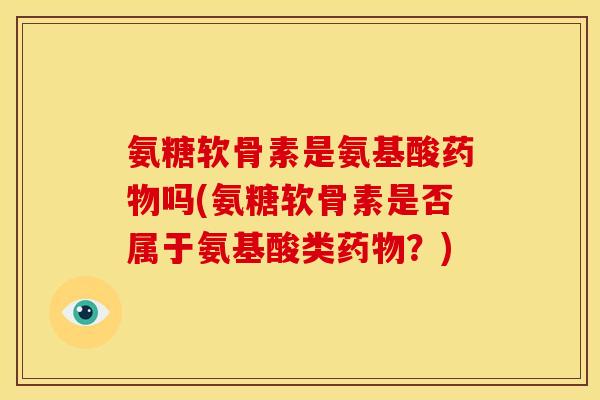 氨糖软骨素是氨基酸药物吗(氨糖软骨素是否属于氨基酸类药物？)