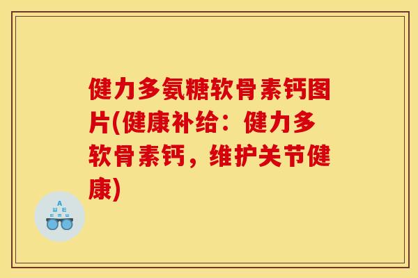 健力多氨糖软骨素钙图片(健康补给：健力多软骨素钙，维护关节健康)