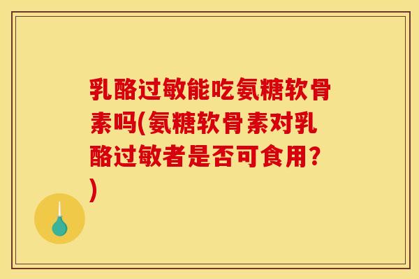 乳酪过敏能吃氨糖软骨素吗(氨糖软骨素对乳酪过敏者是否可食用？)
