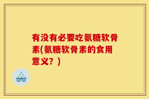 有没有必要吃氨糖软骨素(氨糖软骨素的食用意义？)