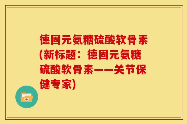 德固元氨糖硫酸软骨素(新标题：德固元氨糖硫酸软骨素——关节保健专家)