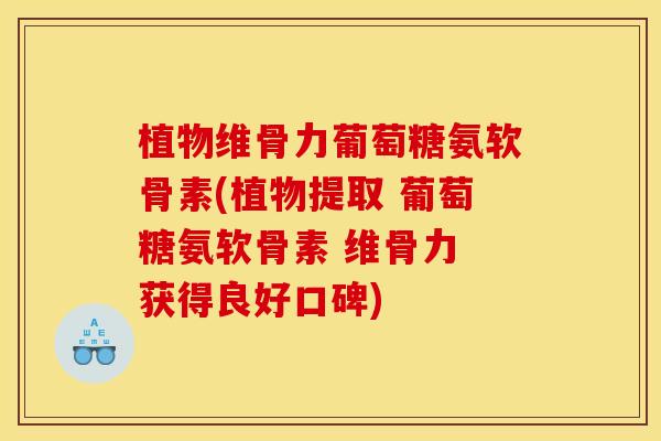 植物维骨力葡萄糖氨软骨素(植物提取 葡萄糖氨软骨素 维骨力 获得良好口碑)