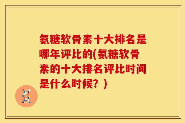 氨糖软骨素十大排名是哪年评比的(氨糖软骨素的十大排名评比时间是什么时候？)