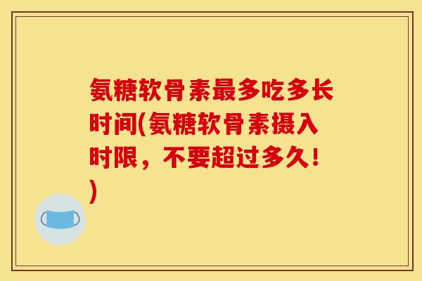 氨糖软骨素最多吃多长时间(氨糖软骨素摄入时限，不要超过多久！)