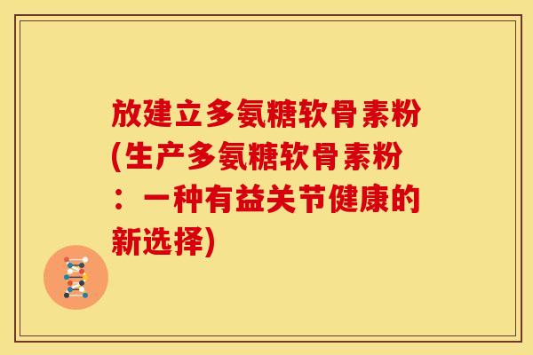 放建立多氨糖软骨素粉(生产多氨糖软骨素粉：一种有益关节健康的新选择)
