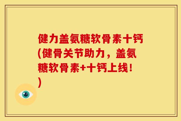 健力盖氨糖软骨素十钙(健骨关节助力，盖氨糖软骨素+十钙上线！)