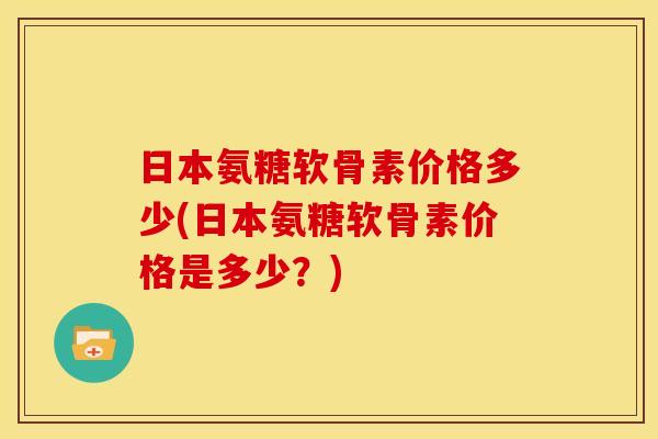 日本氨糖软骨素价格多少(日本氨糖软骨素价格是多少？)