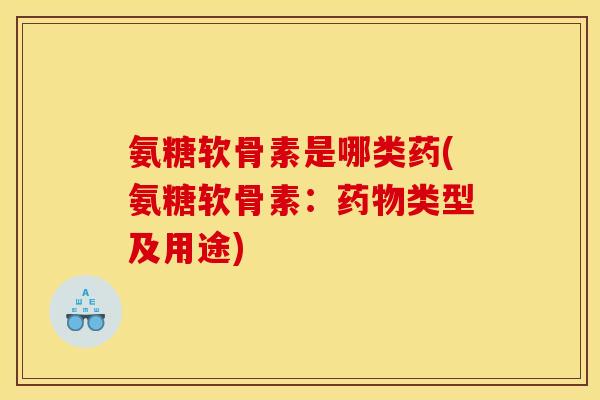 氨糖软骨素是哪类药(氨糖软骨素：药物类型及用途)