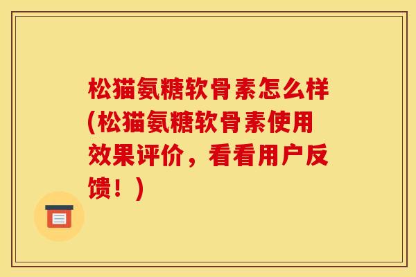 松猫氨糖软骨素怎么样(松猫氨糖软骨素使用效果评价，看看用户反馈！)