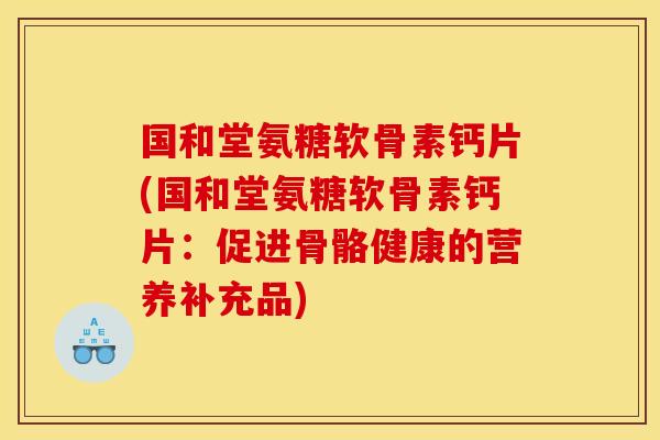 国和堂氨糖软骨素钙片(国和堂氨糖软骨素钙片：促进骨骼健康的营养补充品)