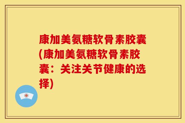 康加美氨糖软骨素胶囊(康加美氨糖软骨素胶囊：关注关节健康的选择)
