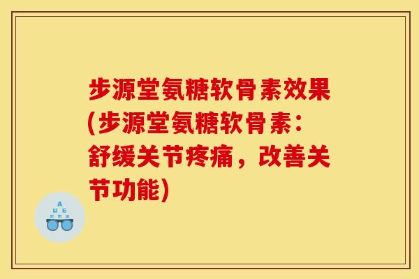 步源堂氨糖软骨素效果(步源堂氨糖软骨素：舒缓关节疼痛，改善关节功能)