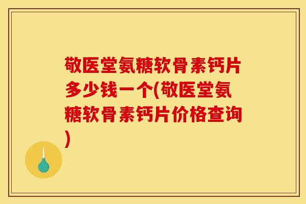 敬医堂氨糖软骨素钙片多少钱一个(敬医堂氨糖软骨素钙片价格查询)