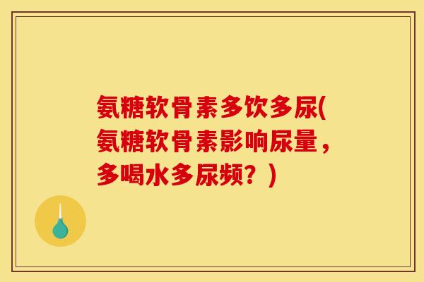 氨糖软骨素多饮多尿(氨糖软骨素影响尿量，多喝水多尿频？)