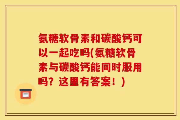 氨糖软骨素和碳酸钙可以一起吃吗(氨糖软骨素与碳酸钙能同时服用吗？这里有答案！)
