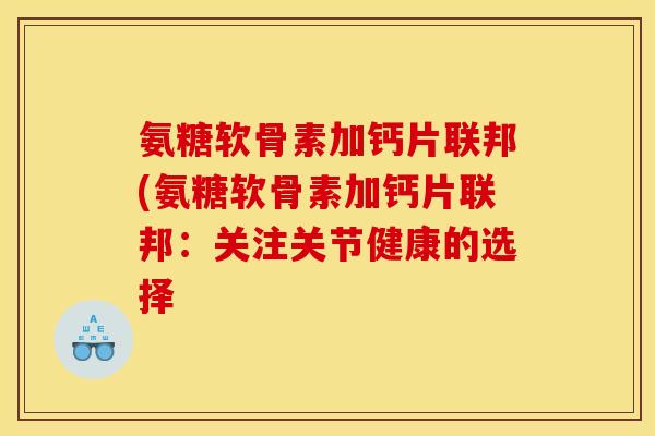 氨糖软骨素加钙片联邦(氨糖软骨素加钙片联邦：关注关节健康的选择