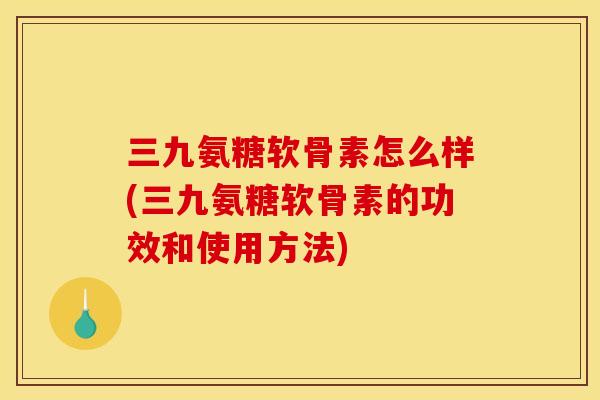 三九氨糖软骨素怎么样(三九氨糖软骨素的功效和使用方法)