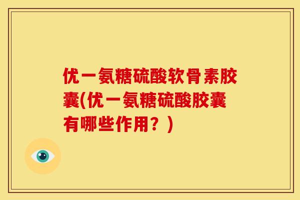 优一氨糖硫酸软骨素胶囊(优一氨糖硫酸胶囊有哪些作用？)