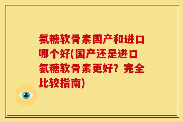 氨糖软骨素国产和进口哪个好(国产还是进口氨糖软骨素更好？完全比较指南)