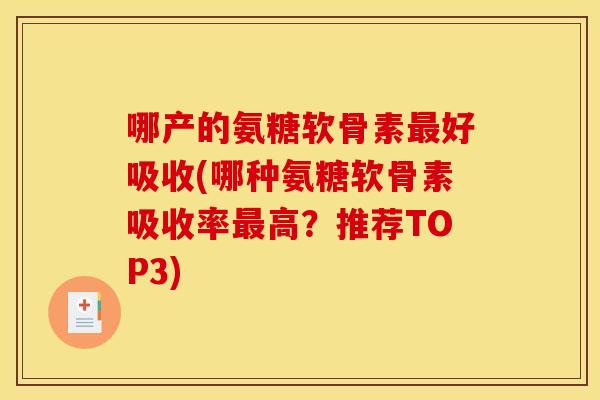 哪产的氨糖软骨素最好吸收(哪种氨糖软骨素吸收率最高？推荐TOP3)