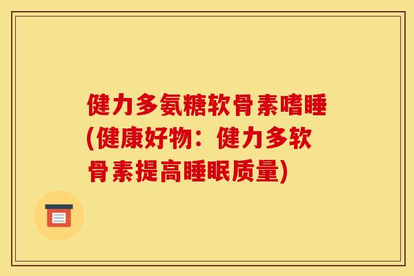 健力多氨糖软骨素嗜睡(健康好物：健力多软骨素提高睡眠质量)