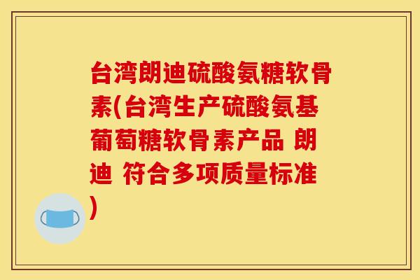 台湾朗迪硫酸氨糖软骨素(台湾生产硫酸氨基葡萄糖软骨素产品 朗迪 符合多项质量标准)